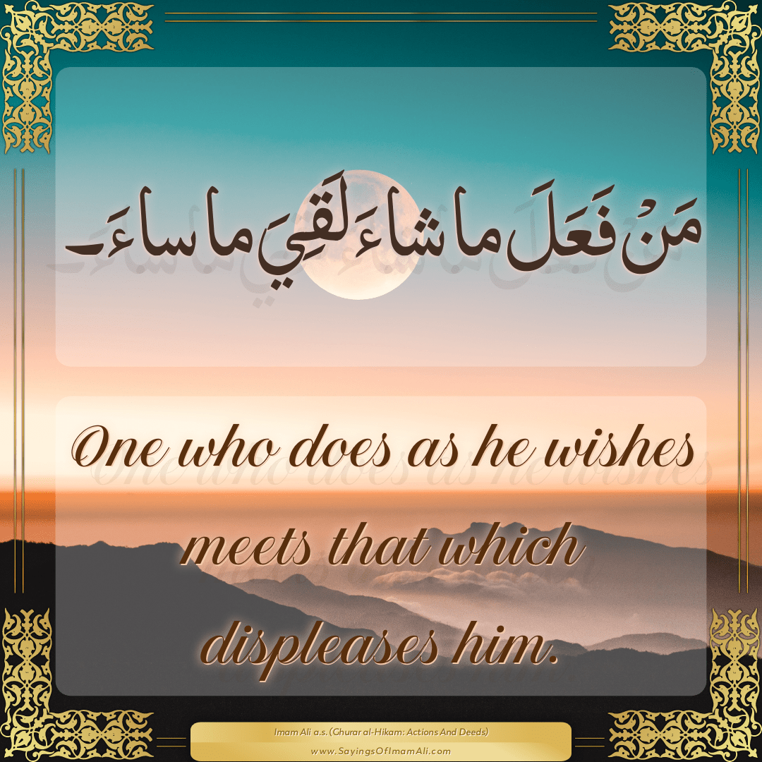 One who does as he wishes meets that which displeases him.